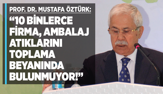 Prof. Dr. Mustafa Öztürk: “10 binlerce firma, ambalaj atıklarını toplama beyanında bulunmuyor!”